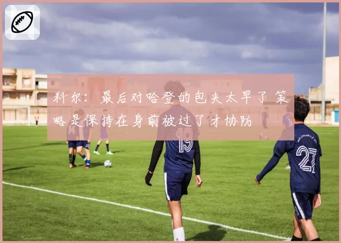 科尔：最后对哈登的包夹太早了 策略是保持在身前被过了才协防
