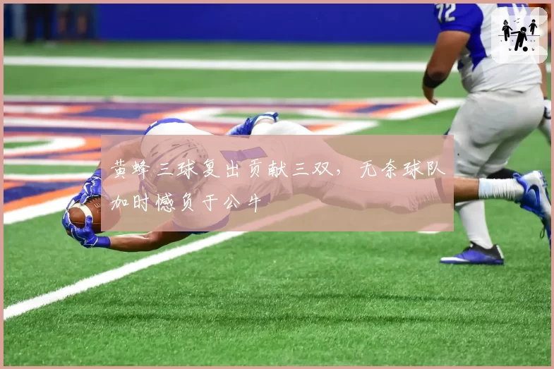 黄蜂三球复出贡献三双,无奈球队加时憾负于公牛