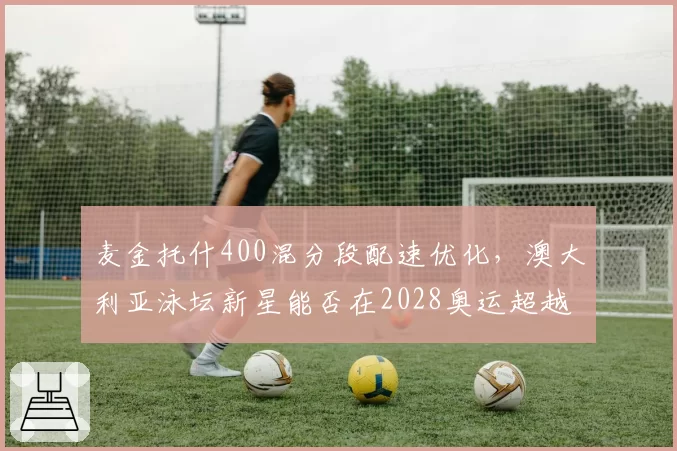 麦金托什400混分段配速优化，澳大利亚泳坛新星能否在2028奥运超越莱德基
