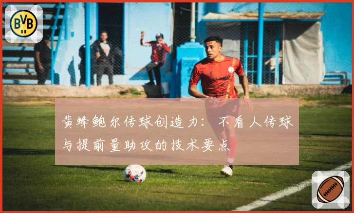 黄蜂鲍尔传球创造力:不看人传球与提前量助攻的技术要点