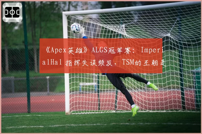 《Apex英雄》ALGS冠军赛：ImperialHal 指挥失误频发，TSM的王朝是否即将落幕？