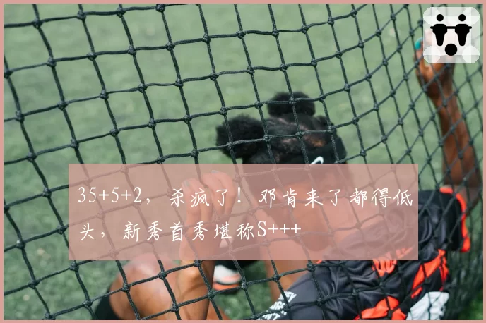 35+5+2，杀疯了！邓肯来了都得低头，新秀首秀堪称S+++