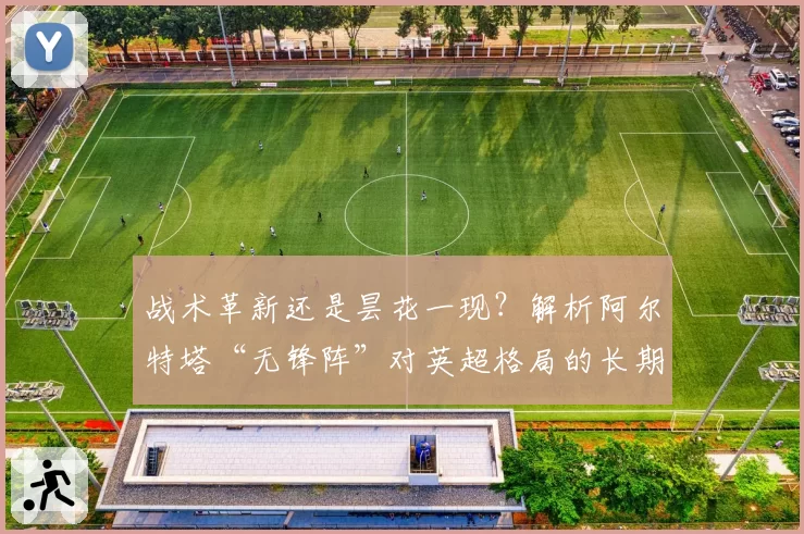 战术革新还是昙花一现？解析阿尔特塔“无锋阵”对英超格局的长期影响