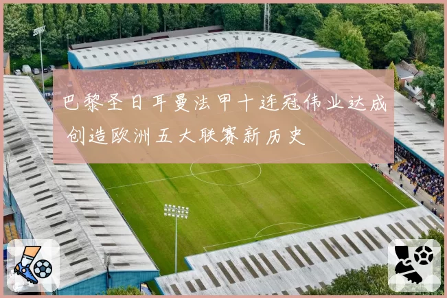 巴黎圣日耳曼法甲十连冠伟业达成 创造欧洲五大联赛新历史