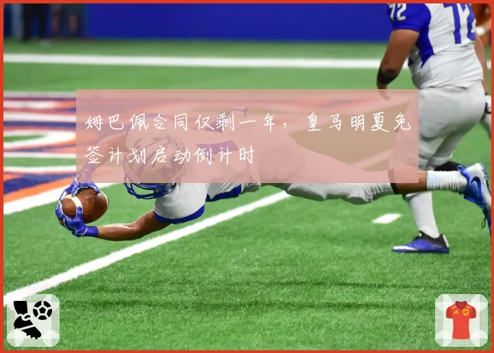 姆巴佩合同仅剩一年，皇马明夏免签计划启动倒计时