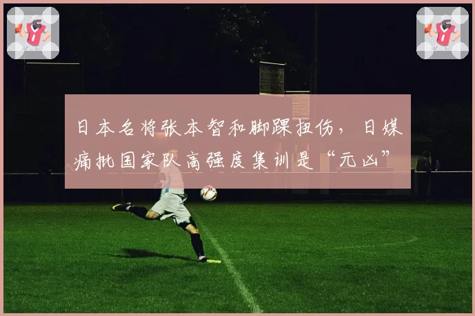 日本名将张本智和脚踝扭伤,日媒痛批国家队高强度集训是“元凶”