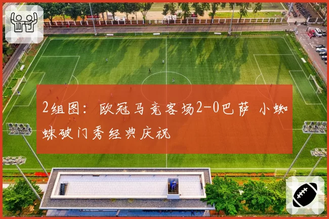 2组图：欧冠马竞客场2-0巴萨 小蜘蛛破门秀经典庆祝