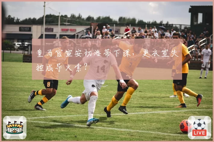 皇马官宣安切洛蒂下课，更衣室失控成导火索？