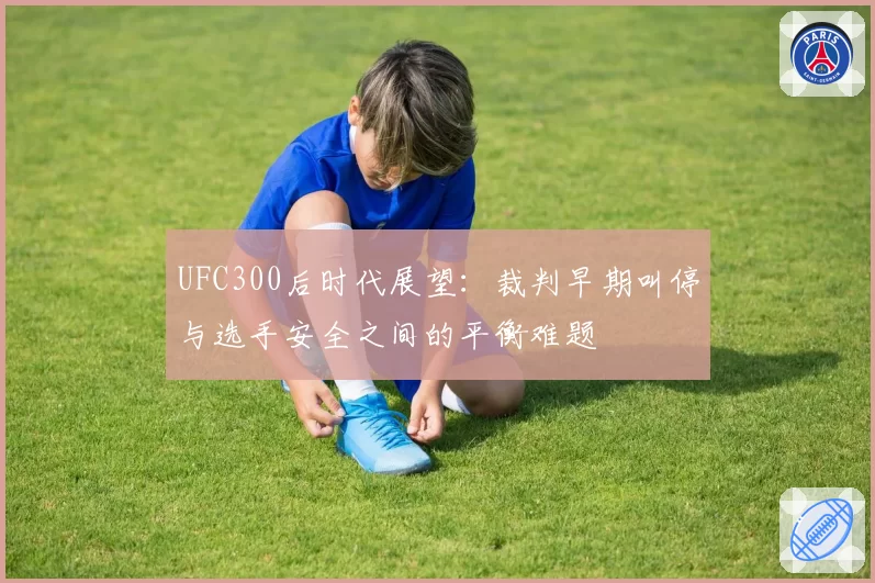 UFC300后时代展望:裁判早期叫停与选手安全之间的平衡难题