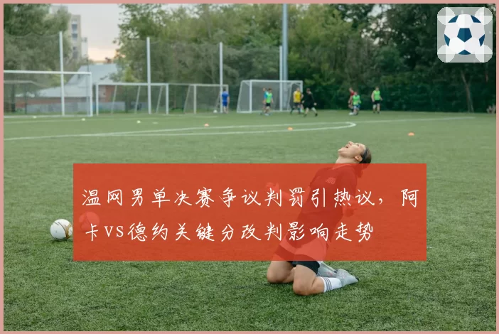温网男单决赛争议判罚引热议，阿卡vs德约关键分改判影响走势
