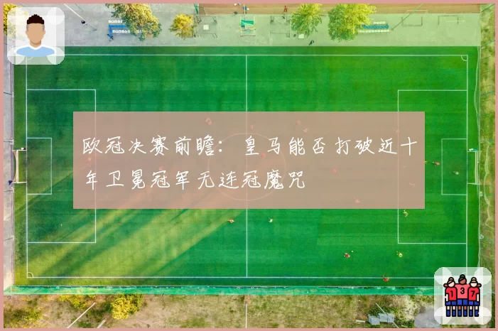 欧冠决赛前瞻：皇马能否打破近十年卫冕冠军无连冠魔咒