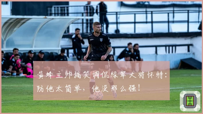 黄蜂主帅搞笑调侃绿军大将怀特：防他太简单，他没那么强！