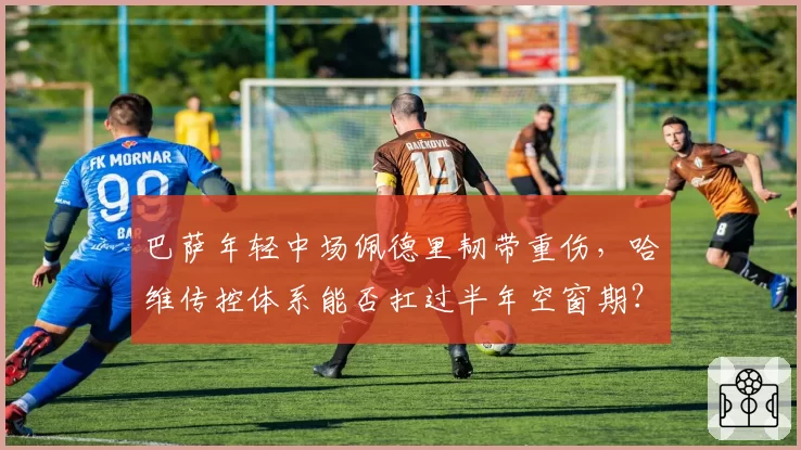 巴萨年轻中场佩德里韧带重伤，哈维传控体系能否扛过半年空窗期？