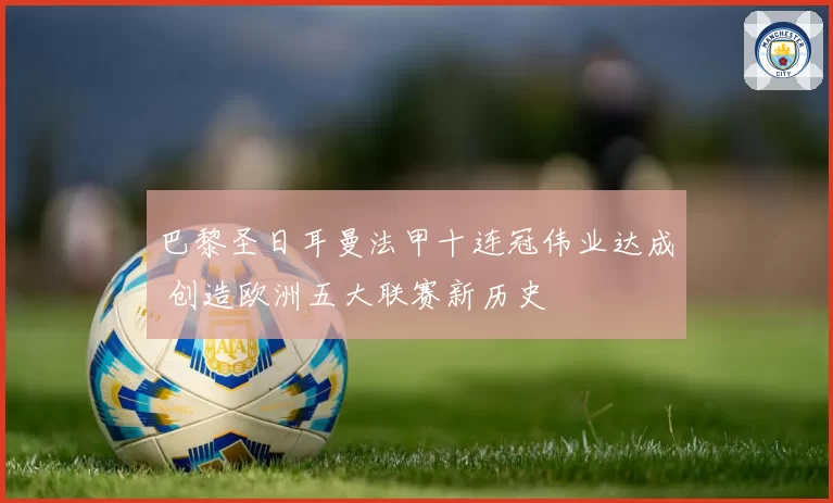 巴黎圣日耳曼法甲十连冠伟业达成 创造欧洲五大联赛新历史