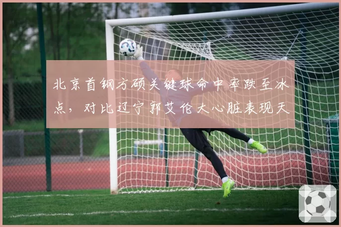 北京首钢方硕关键球命中率跌至冰点，对比辽宁郭艾伦大心脏表现天壤之别
