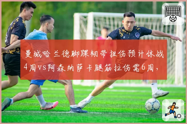 曼城哈兰德脚踝韧带扭伤预计休战4周vs阿森纳萨卡腿筋拉伤需6周，争冠双雄伤病天平倾斜