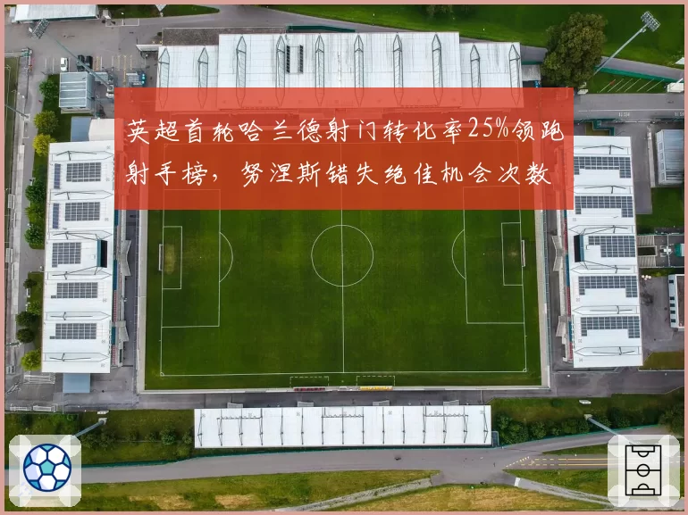 英超首轮哈兰德射门转化率25%领跑射手榜,努涅斯错失绝佳机会次数并列联赛第一