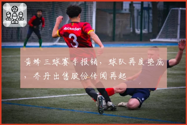 黄蜂三球赛季报销，球队再度垫底，乔丹出售股份传闻再起